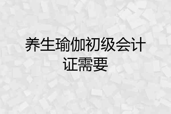 养生瑜伽初级会计证需要