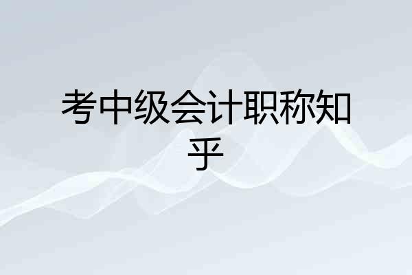 考中级会计职称知乎