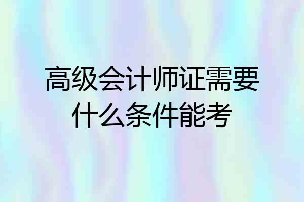 高级会计师证需要什么条件能考