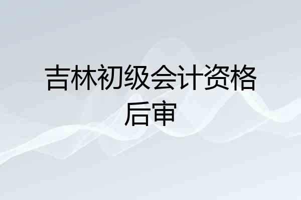 吉林初级会计资格后审