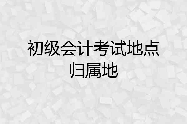 初级会计考试地点归属地
