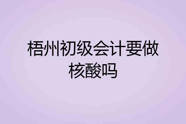 梧州初级会计要做核酸吗