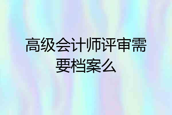 高级会计师评审需要档案么