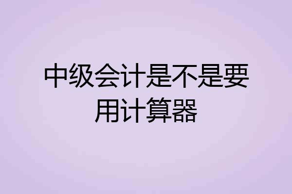 中级会计是不是要用计算器