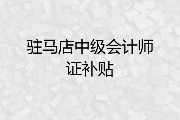 驻马店中级会计师证补贴