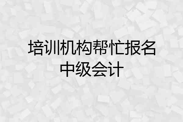 培训机构帮忙报名中级会计