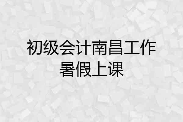 初级会计南昌工作暑假上课
