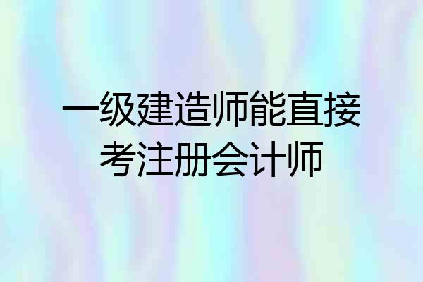 一级建造师能直接考注册会计师