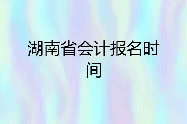 湖南省会计报名时间