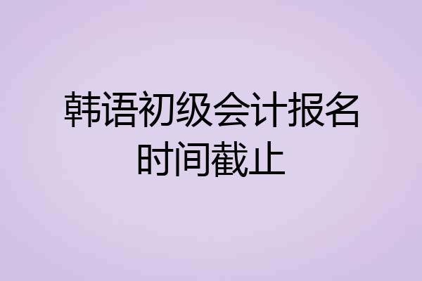 韩语初级会计报名时间截止
