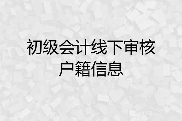 初级会计线下审核户籍信息