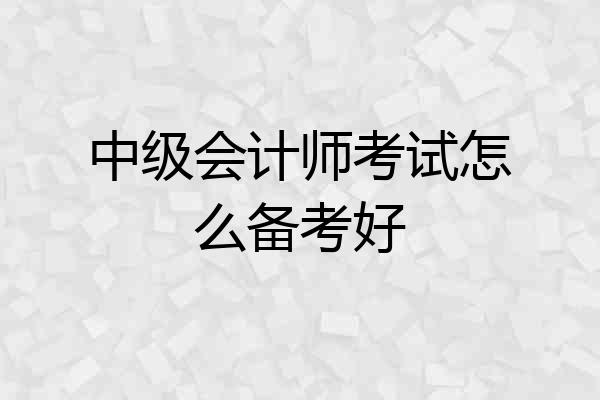 中级会计师考试怎么备考好
