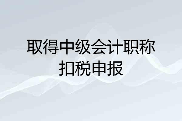 取得中级会计职称扣税申报