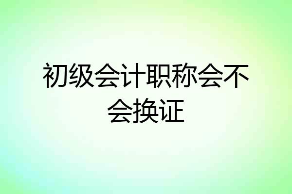 初级会计职称会不会换证