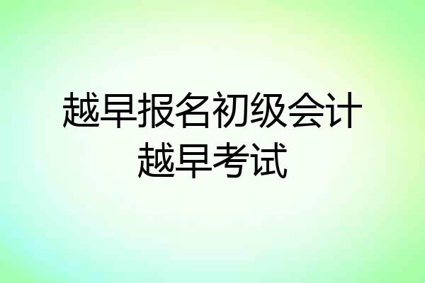 越早报名初级会计越早考试
