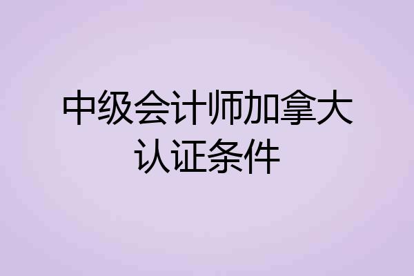 中级会计师加拿大认证条件