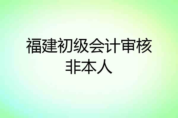 福建初级会计审核非本人