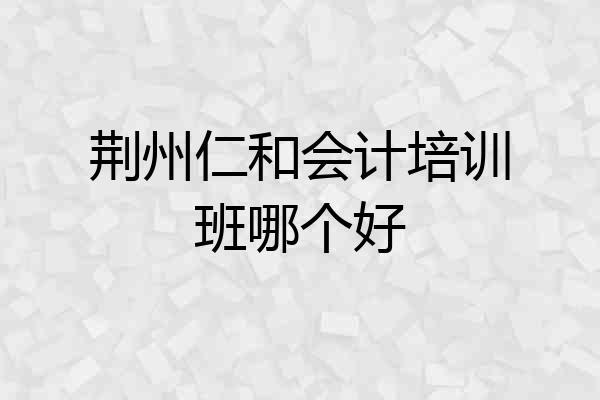 荆州仁和会计培训班哪个好