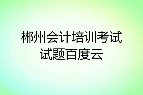 郴州会计培训考试试题百度云