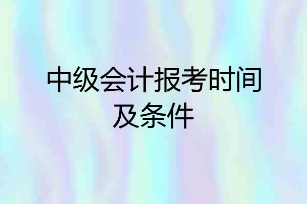 中级会计报考时间及条件