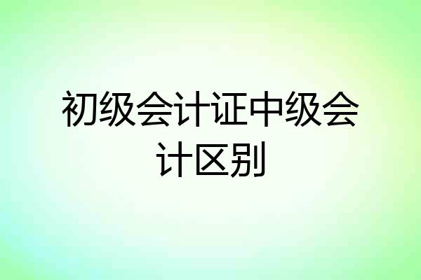 初级会计证中级会计区别