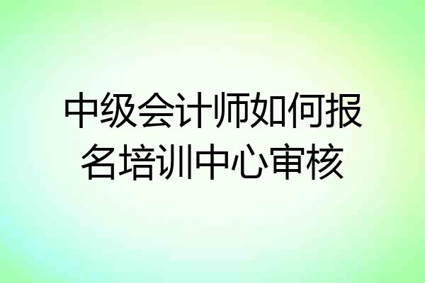 中级会计师如何报名培训中心审核