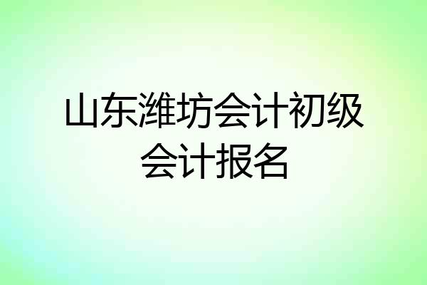 山东潍坊会计初级会计报名