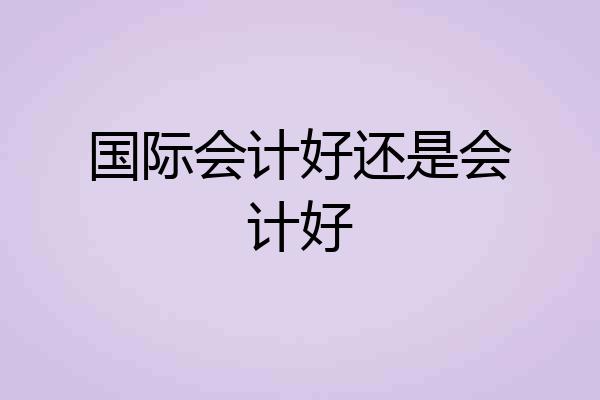 国际会计好还是会计好