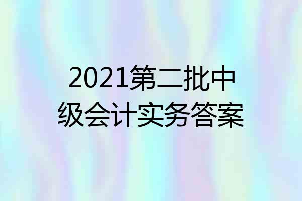 2021第二批中级会计实务答案