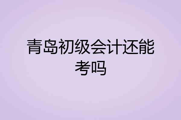 青岛初级会计还能考吗