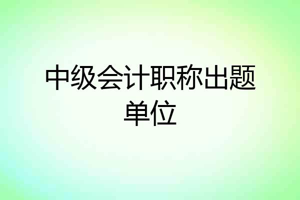 中级会计职称出题单位