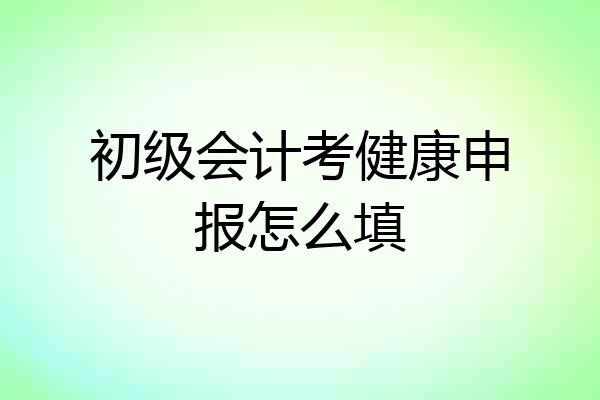 初级会计考健康申报怎么填