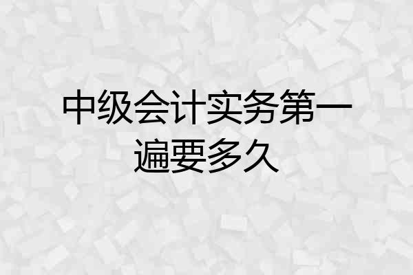 中级会计实务第一遍要多久