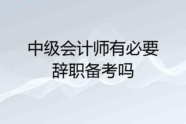 中级会计师有必要辞职备考吗