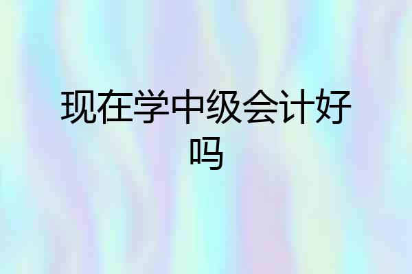 现在学中级会计好吗