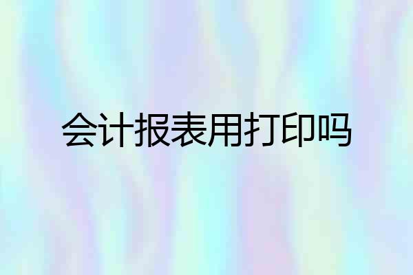 会计报表用打印吗