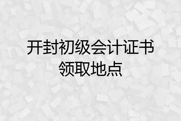 开封初级会计证书领取地点