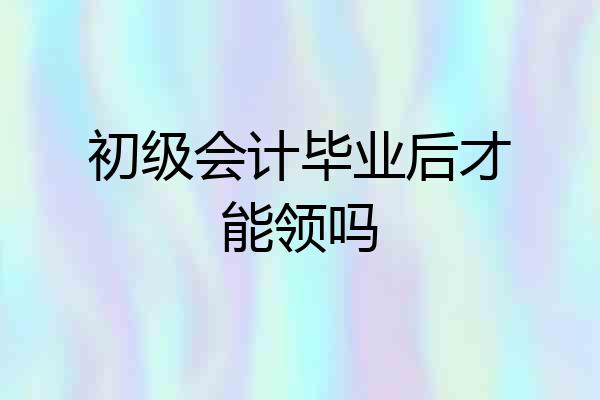 初级会计毕业后才能领吗