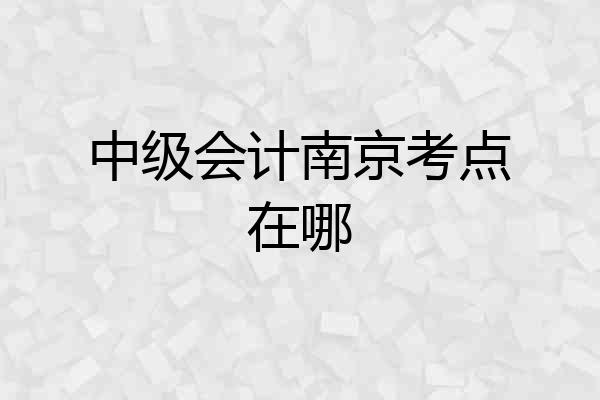 中级会计南京考点在哪