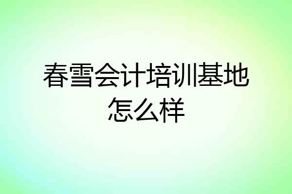 春雪会计培训基地怎么样