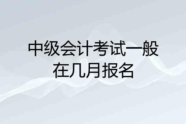 中级会计考试一般在几月报名