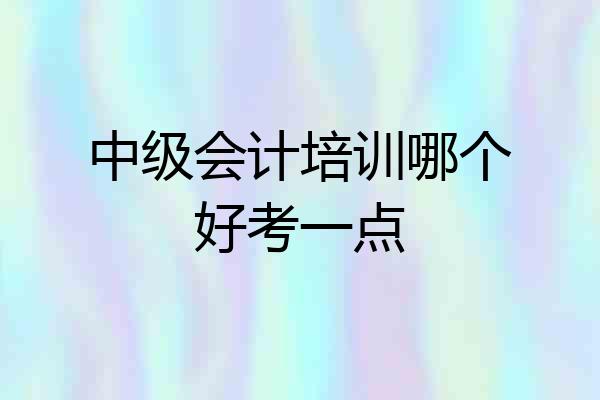 中级会计培训哪个好考一点