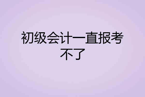 初级会计一直报考不了