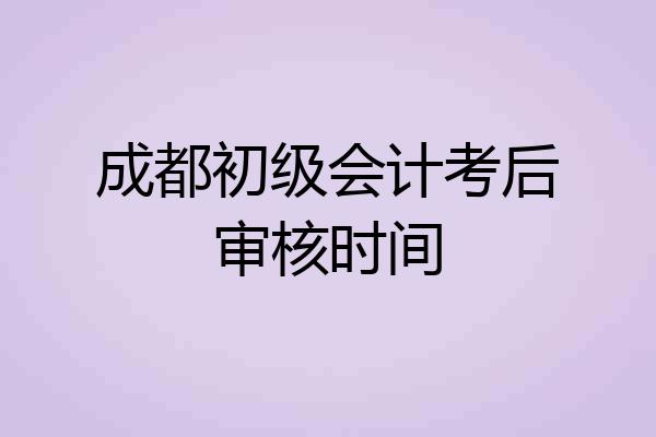 成都初级会计考后审核时间