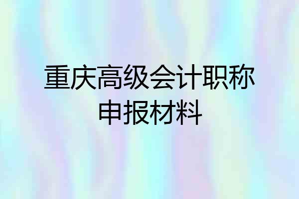 重庆高级会计职称申报材料