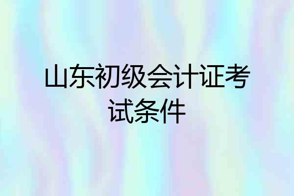 山东初级会计证考试条件