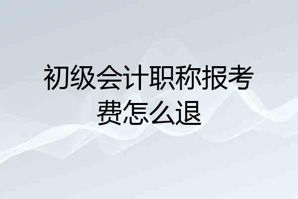 初级会计职称报考费怎么退