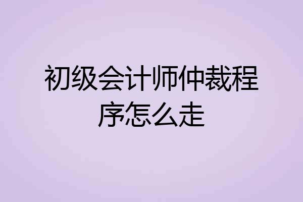 初级会计师仲裁程序怎么走