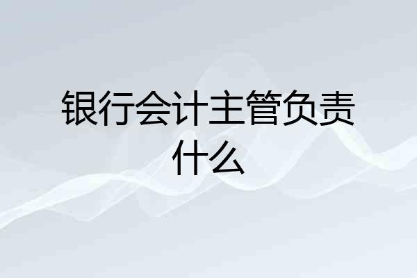 银行会计主管负责什么