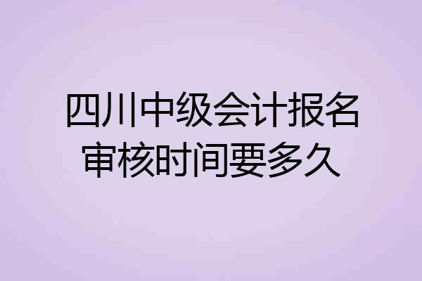 四川中级会计报名审核时间要多久